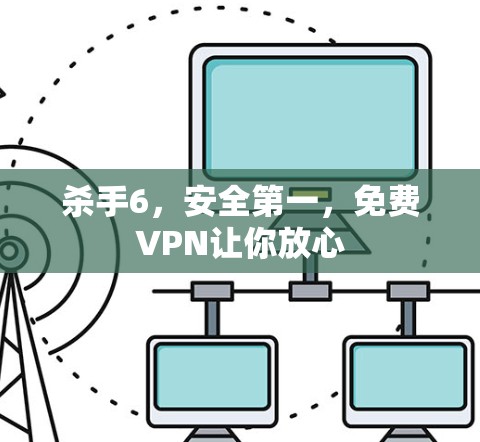 杀手6,安全第一,免费VPN让你放心 杀手6,安全第一,免费VPN让你放心