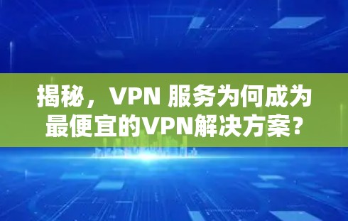 揭秘,VPN 服务为何成为最便宜的VPN解决方案? 揭秘,VPN 服务为何成为最便宜的VPN解决方案?