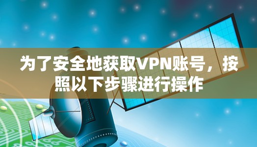 为了安全地获取VPN账号,按照以下步骤进行操作 为了安全地获取VPN账号,按照以下步骤进行操作
