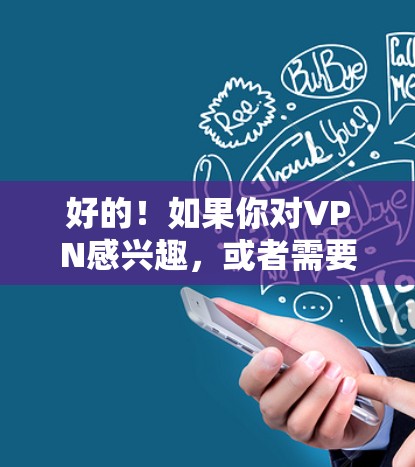 好的!如果你对VPN感兴趣,或者需要一个免费的VPN服务,以下是一些推荐和建议 好的!如果你对VPN感兴趣,或者需要一个免费的VPN服务,以下是一些推荐和建议