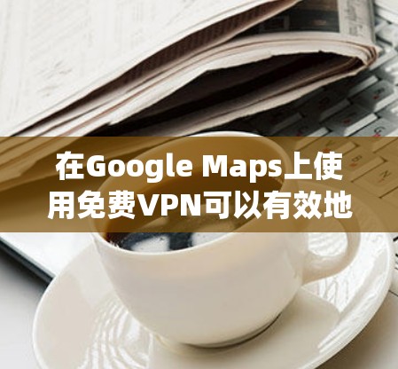 在Google Maps上使用免费VPN可以有效地保护您的隐私并确保网络的安全性。以下是使用Google Maps与Point-to-Point VPN连接的步骤
