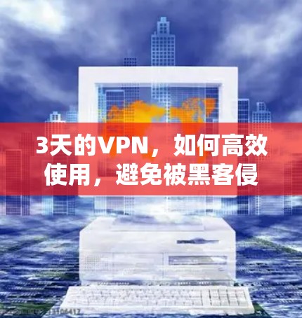 3天的VPN,如何高效使用,避免被黑客侵害 3天的VPN,如何高效使用,避免被黑客侵害