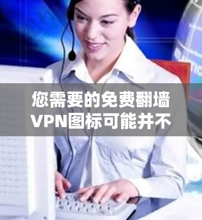 您需要的免费翻墙VPN图标可能并不是一个直接可用的资源,因为翻墙VPN通常需要付费或提供合法的使用权限。以下是一些关于如何安全地使用VPN的建议 您需要的免费翻墙VPN图标可能并不是一个直接可用的资源,因为翻墙VPN通常需要付费或提供合法的使用权限。以下是一些关于如何安全地使用VPN的建议