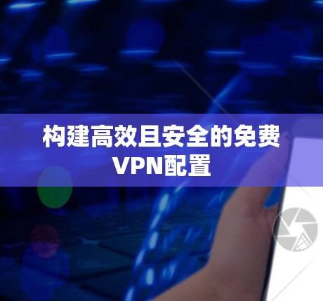 构建高效且安全的免费VPN配置 构建高效且安全的免费VPN配置