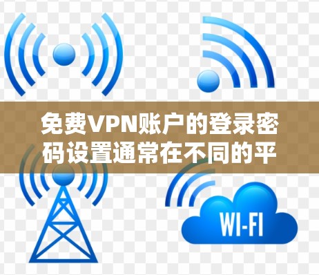 免费VPN账户的登录密码设置通常在不同的平台会有所不同,以下是一些常见的免费VPN平台及其登录方式和注意事项 免费VPN账户的登录密码设置通常在不同的平台会有所不同,以下是一些常见的免费VPN平台及其登录方式和注意事项