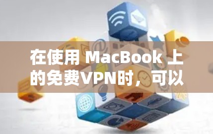 在使用 MacBook 上的免费VPN时,可以按照以下步骤进行 在使用 MacBook 上的免费VPN时,可以按照以下步骤进行