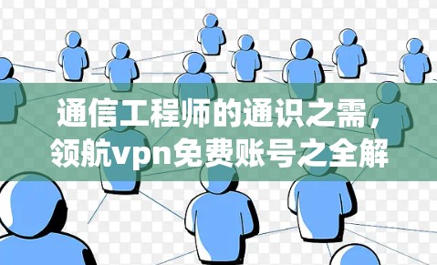 通信工程师的通识之需,领航vpn免费账号之全解析 通信工程师的通识之需,领航vpn免费账号之全解析