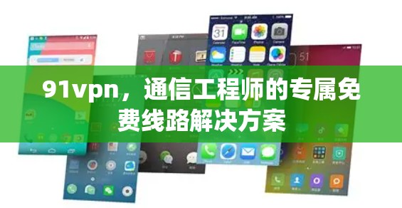 91vpn，通信工程师的专属免费线路解决方案