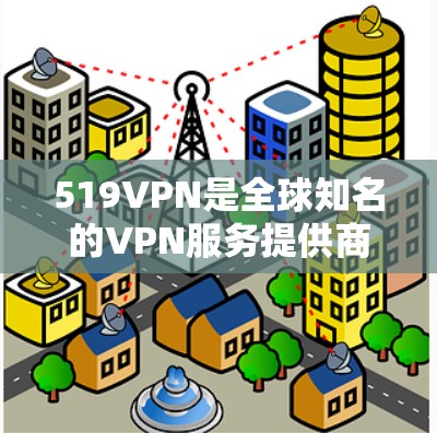 519VPN是全球知名的VPN服务提供商，他们提供多种VPN服务，包括免费账号。以下是关于519VPN免费账号和如何使用的内容