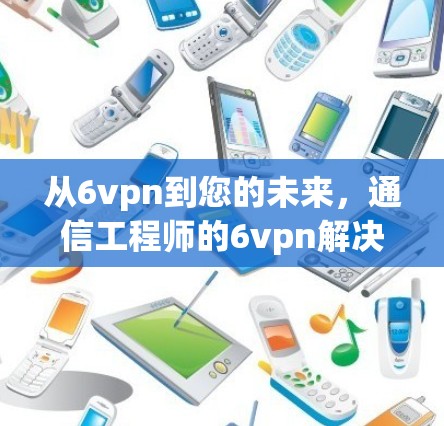 从6vpn到您的未来，通信工程师的6vpn解决方案