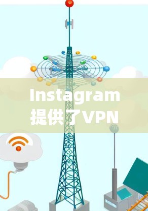Instagram提供了VPN功能以保护用户免受中国网络服务提供商（CNSP）的攻击。以下是关于InstagramVPN的详细介绍