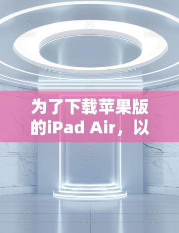 为了下载苹果版的iPad Air，以下是一些方法，无需使用VPN