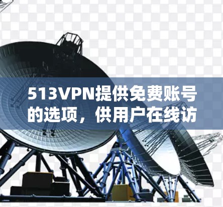 513VPN提供免费账号的选项，供用户在线访问国外网站或应用。以下是一些步骤供您参考