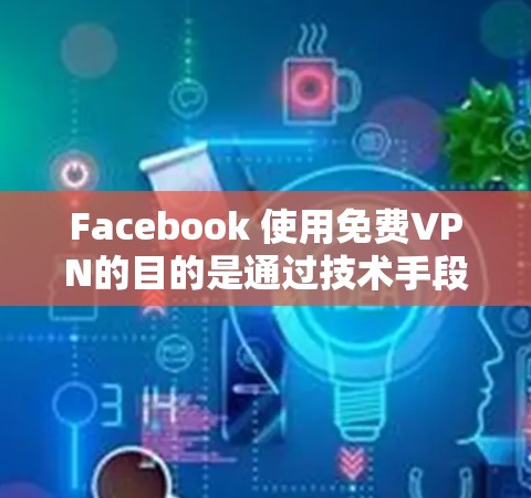 Facebook 使用免费VPN的目的是通过技术手段避开广告，减少网络延迟，并保护用户隐私。然而，这些服务可能存在限制，如内容受限、流量限制等。以下是详细的建议
