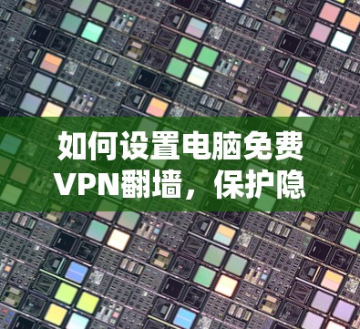 如何设置电脑免费VPN翻墙，保护隐私的简单指南