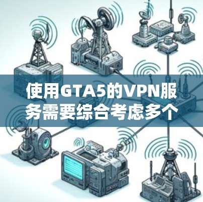 使用GTA5的VPN服务需要综合考虑多个因素，确保安全、可靠且符合游戏需求。以下是一个清晰的步骤指南