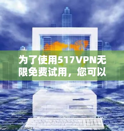 为了使用517VPN无限免费试用,您可以按照以下步骤操作 为了使用517VPN无限免费试用,您可以按照以下步骤操作
