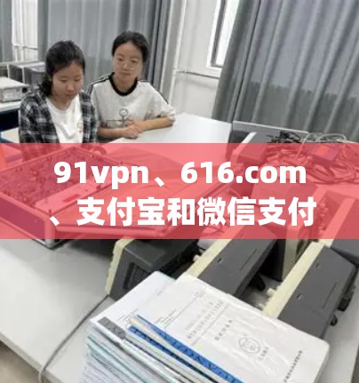 91vpn、616.com、支付宝和微信支付都是常用的支付工具,它们的免费版和付费版的区别主要在于功能限制和扩展性。以下是它们的详细区别 91vpn、616.com、支付宝和微信支付都是常用的支付工具,它们的免费版和付费版的区别主要在于功能限制和扩展性。以下是它们的详细区别