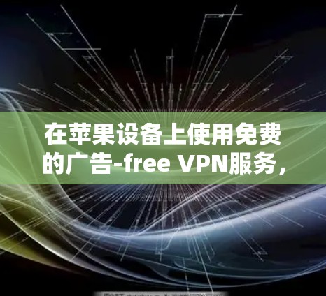在苹果设备上使用免费的广告-free VPN服务，需要综合考虑设备的环境、技术限制以及遵守苹果的使用条款。以下是一些步骤和建议，帮助您在苹果设备上实现免费的广告-free VPN