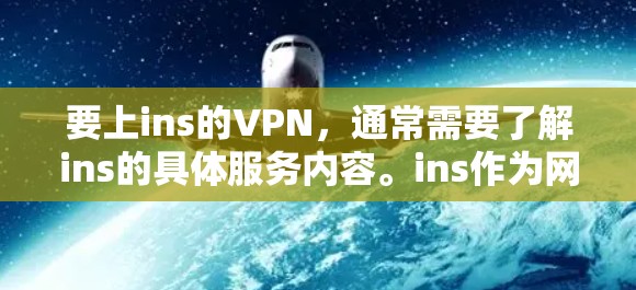 要上ins的VPN,通常需要了解ins的具体服务内容。ins作为网络管理平台,可能提供端到端加密的VPN服务,尤其是在中国。以下是基于中国用户的情况的步骤指南 要上ins的VPN,通常需要了解ins的具体服务内容。ins作为网络管理平台,可能提供端到端加密的VPN服务,尤其是在中国。以下是基于中国用户的情况的步骤指南