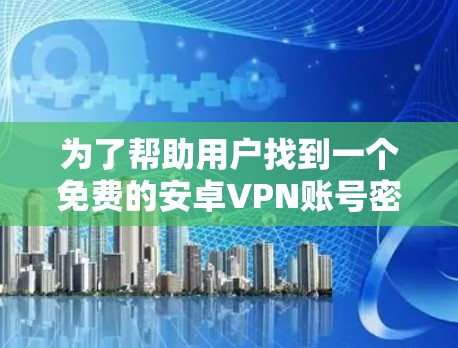 为了帮助用户找到一个免费的安卓VPN账号密码查看器，我整理了以下建议和步骤