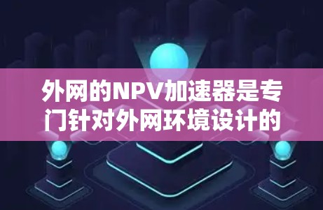 外网的NPV加速器是专门针对外网环境设计的工具,用于简化NPV计算,处理复杂的网络、语言、平台等多因素。以下是关于外网NPV加速器的具体内容 外网的NPV加速器是专门针对外网环境设计的工具,用于简化NPV计算,处理复杂的网络、语言、平台等多因素。以下是关于外网NPV加速器的具体内容