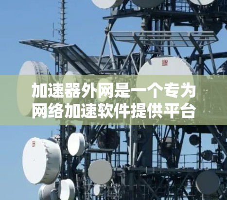 加速器外网是一个专为网络加速软件提供平台的网站,旨在帮助用户选择和测试多种加速工具。以下是关于加速器外网的详细总结 加速器外网是一个专为网络加速软件提供平台的网站,旨在帮助用户选择和测试多种加速工具。以下是关于加速器外网的详细总结
