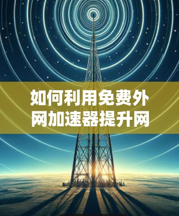 如何利用免费外网加速器提升网络速度,让数据更流畅 如何利用免费外网加速器提升网络速度,让数据更流畅