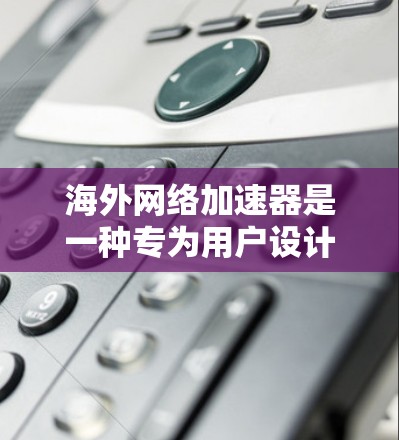 海外网络加速器是一种专为用户设计的软件或网站，旨在提供更快的互联网连接，提升用户体验。以下是关于海外网络加速器的详细分析和推荐
