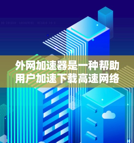 外网加速器是一种帮助用户加速下载高速网络连接的软件工具，通过自动化下载流程，提升文件下载效率和稳定性。以下是关于外网加速器的详细说明
