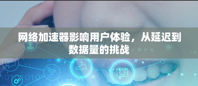 网络加速器影响用户体验,从延迟到数据量的挑战 网络加速器影响用户体验,从延迟到数据量的挑战