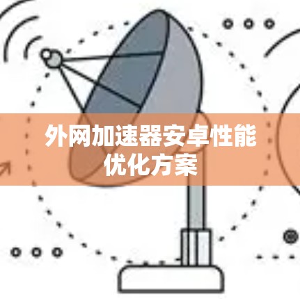 外网加速器安卓性能优化方案 外网加速器安卓性能优化方案