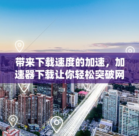 带来下载速度的加速,加速器下载让你轻松突破网络瓶颈 带来下载速度的加速,加速器下载让你轻松突破网络瓶颈