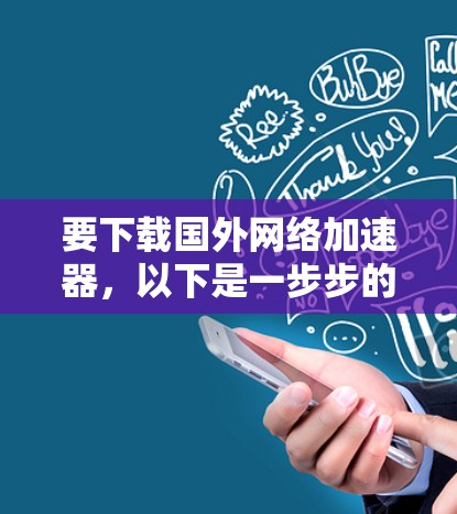 要下载国外网络加速器，以下是一步步的建议