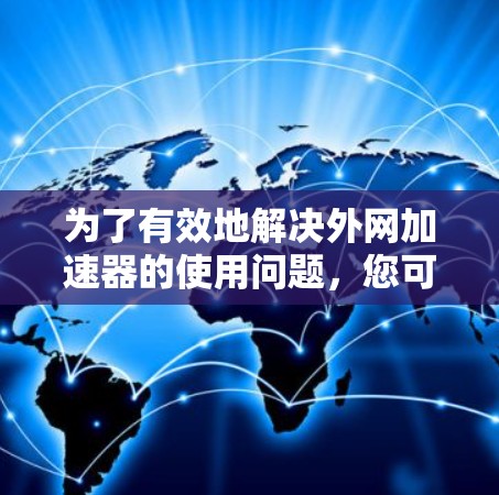 为了有效地解决外网加速器的使用问题,您可以按照以下步骤进行 为了有效地解决外网加速器的使用问题,您可以按照以下步骤进行