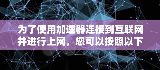 为了使用加速器连接到互联网并进行上网，您可以按照以下步骤操作