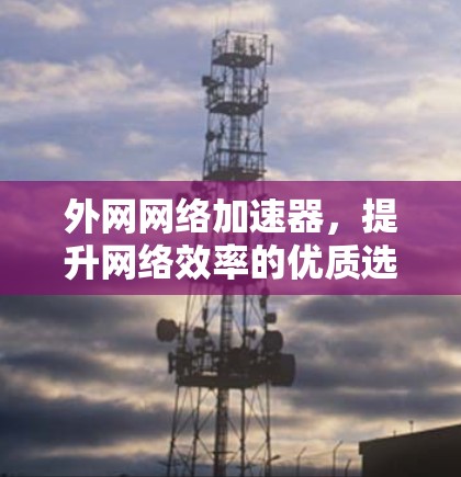 外网网络加速器,提升网络效率的优质选择 外网网络加速器,提升网络效率的优质选择