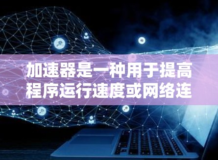 加速器是一种用于提高程序运行速度或网络连接性能的工具，其具体应用和功能可能因设备和环境而异。以下是对加速器的详细分析
