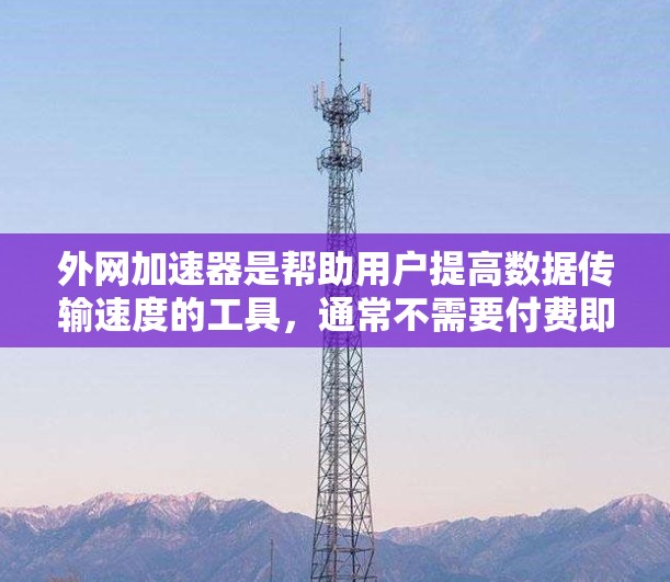 外网加速器是帮助用户提高数据传输速度的工具,通常不需要付费即可使用。以下是几种免费且稳定外网加速器推荐 外网加速器是帮助用户提高数据传输速度的工具,通常不需要付费即可使用。以下是几种免费且稳定外网加速器推荐