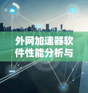 外网加速器软件性能分析与优化方案 外网加速器软件性能分析与优化方案