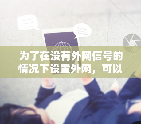 为了在没有外网信号的情况下设置外网，可以使用免费加速器，但需注意以下几点