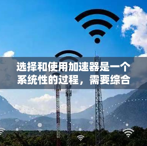 选择和使用加速器是一个系统性的过程，需要综合考虑多个因素。以下是详细的步骤，帮助您高效选择和使用加速器