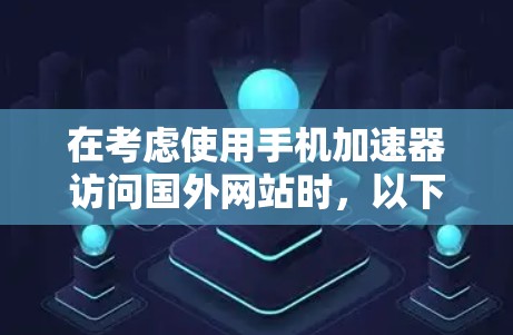 在考虑使用手机加速器访问国外网站时，以下几点需要特别注意