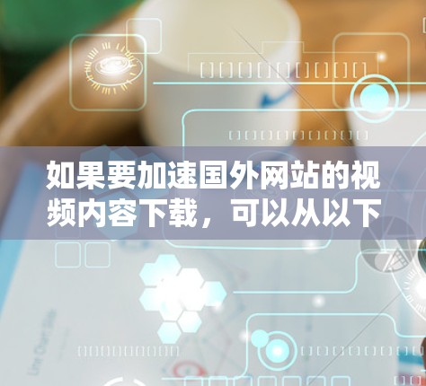 如果要加速国外网站的视频内容下载,可以从以下几个方面考虑 如果要加速国外网站的视频内容下载,可以从以下几个方面考虑
