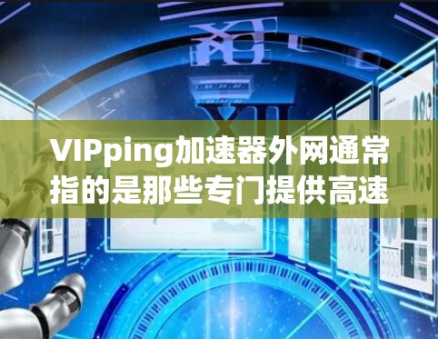 VIPping加速器外网通常指的是那些专门提供高速网络服务的软件或工具，用于提升网络速度。这些软件通常被称为VIPping加速器或高速网络加速器。以下是一些常见的VIPping加速器软件及其特点