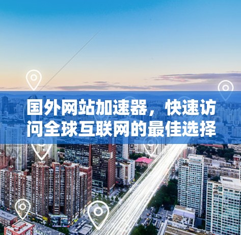 国外网站加速器,快速访问全球互联网的最佳选择 国外网站加速器,快速访问全球互联网的最佳选择