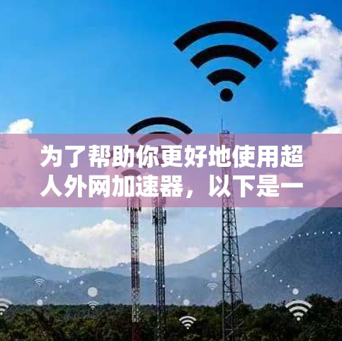 为了帮助你更好地使用超人外网加速器,以下是一些详细的步骤和建议 为了帮助你更好地使用超人外网加速器,以下是一些详细的步骤和建议