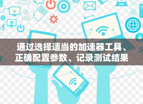 通过选择适当的加速器工具、正确配置参数、记录测试结果并与他人讨论,可以有效地测试并优化网站和应用的性能。下面是一个清晰的步骤指南 通过选择适当的加速器工具、正确配置参数、记录测试结果并与他人讨论,可以有效地测试并优化网站和应用的性能。下面是一个清晰的步骤指南