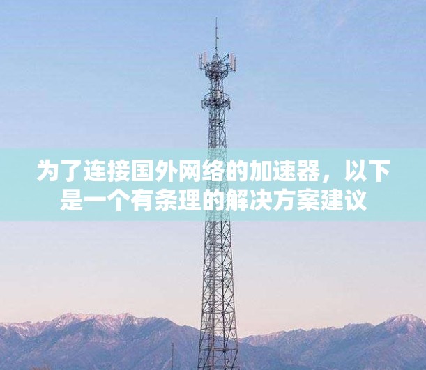 为了连接国外网络的加速器,以下是一个有条理的解决方案建议 为了连接国外网络的加速器,以下是一个有条理的解决方案建议