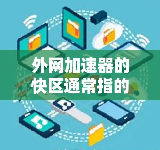 外网加速器的快区通常指的是在特定的地理位置或网络配置下,加速器能够更高效地连接到本地网络设备。以下是一些可能的快区情况,以及如何在这些快区使用外网加速器 外网加速器的快区通常指的是在特定的地理位置或网络配置下,加速器能够更高效地连接到本地网络设备。以下是一些可能的快区情况,以及如何在这些快区使用外网加速器